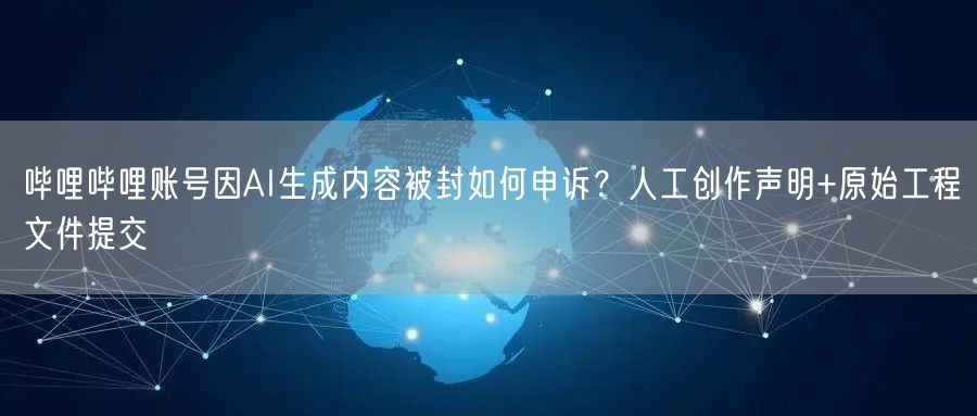 哔哩哔哩账号因AI生成内容被封如何申诉？人工创作声明+原始工程文件提交