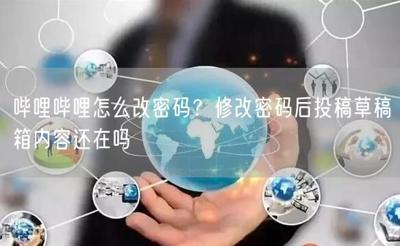 哔哩哔哩怎么改密码？修改密码后投稿草稿箱内容还在吗