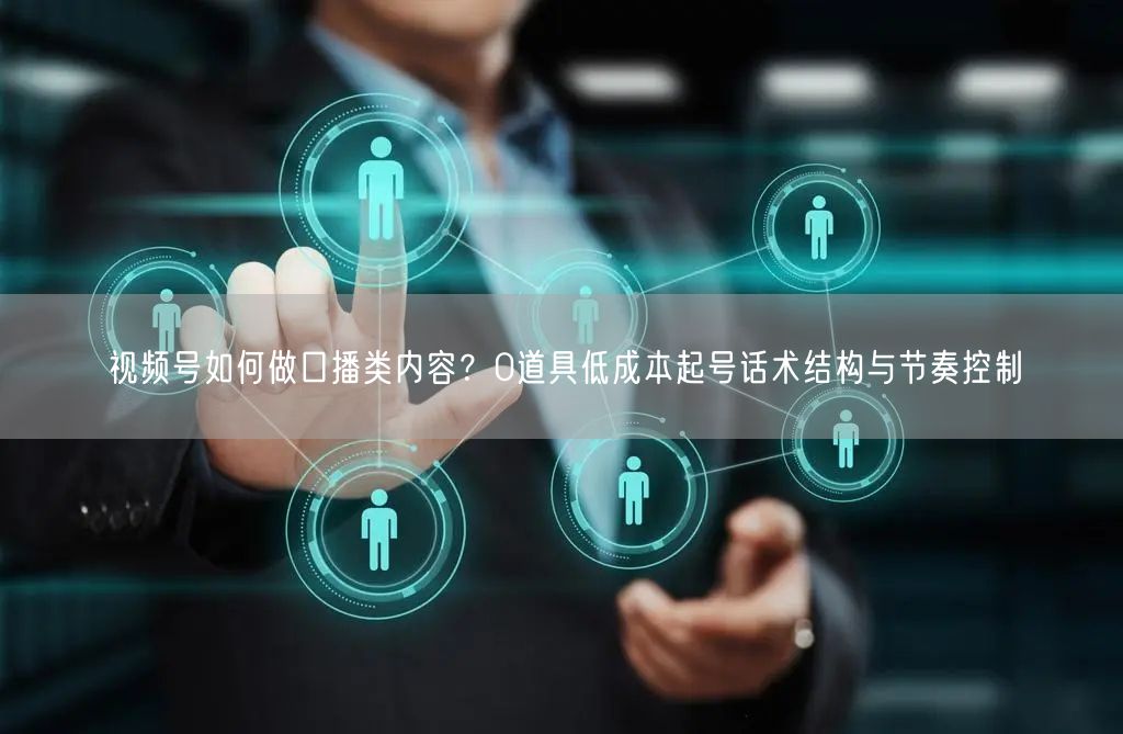 视频号如何做口播类内容？0道具低成本起号话术结构与节奏控制