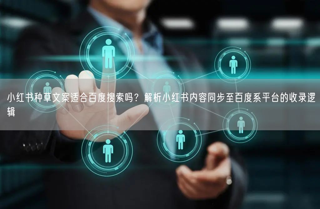 小红书种草文案适合百度搜索吗？解析小红书内容同步至百度系平台的收录逻辑