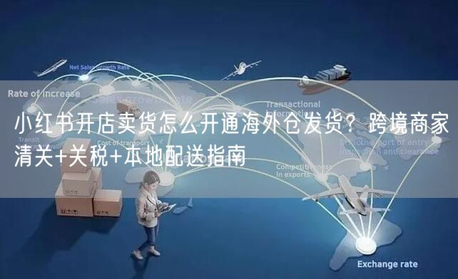 小红书开店卖货怎么开通海外仓发货？跨境商家清关+关税+本地配送指南