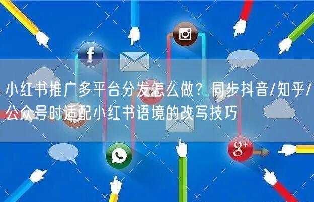 小红书推广多平台分发怎么做？同步抖音/知乎/公众号时适配小红书语境的改写技巧