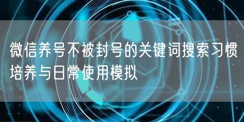 微信养号不被封号的关键词搜索习惯培养与日常使用模拟