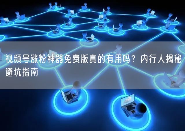 视频号涨粉神器免费版真的有用吗？内行人揭秘避坑指南