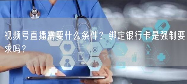 视频号直播需要什么条件？绑定银行卡是强制要求吗？