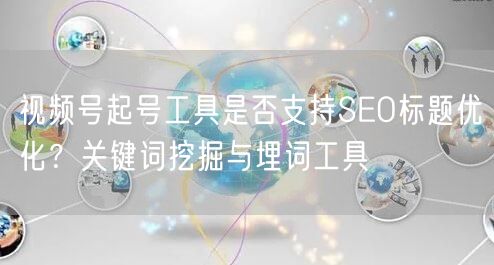 视频号起号工具是否支持SEO标题优化？关键词挖掘与埋词工具