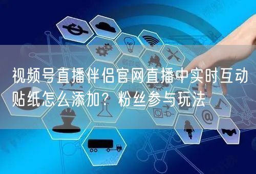视频号直播伴侣官网直播中实时互动贴纸怎么添加？粉丝参与玩法
