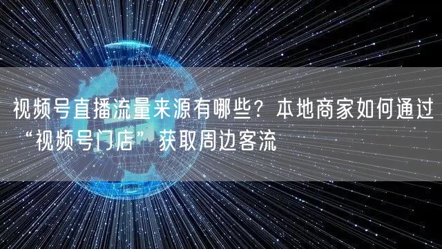 视频号直播流量来源有哪些？本地商家如何通过“视频号门店”获取周边客流