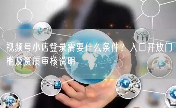 视频号小店登录需要什么条件？入口开放门槛及资质审核说明