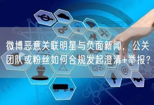 微博恶意关联明星与负面新闻，公关团队或粉丝如何合规发起澄清+举报？
