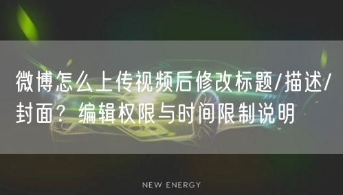 微博怎么上传视频后修改标题/描述/封面？编辑权限与时间限制说明