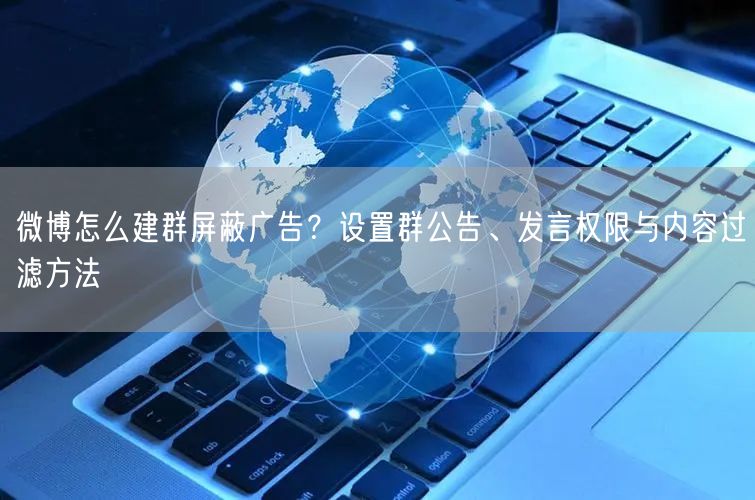 微博怎么建群屏蔽广告？设置群公告、发言权限与内容过滤方法