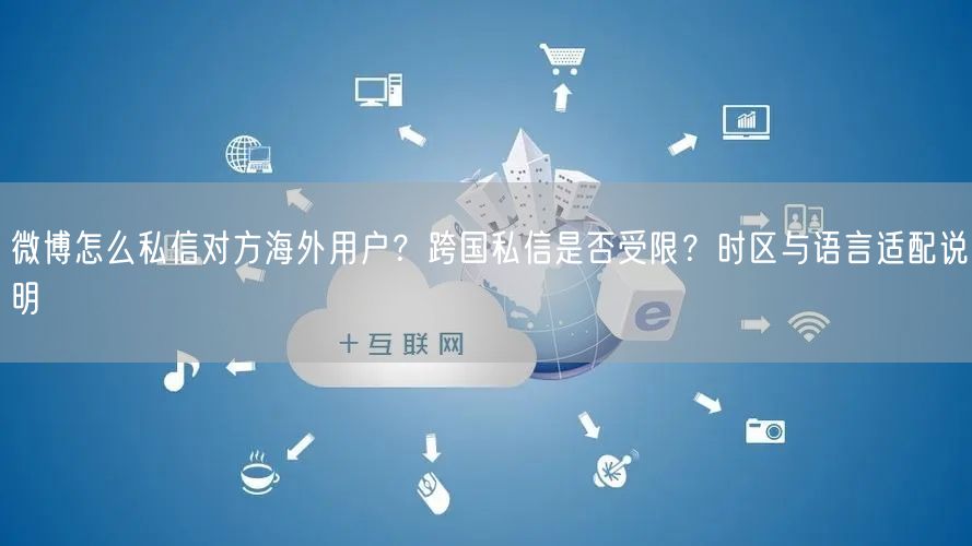 微博怎么私信对方海外用户？跨国私信是否受限？时区与语言适配说明