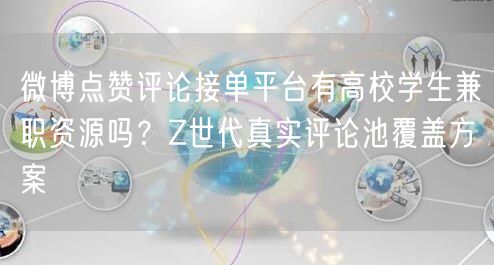 微博点赞评论接单平台有高校学生兼职资源吗？Z世代真实评论池覆盖方案