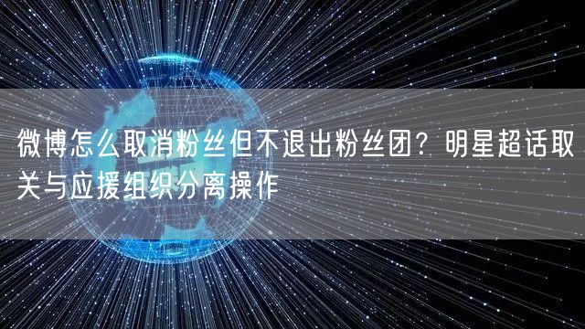 微博怎么取消粉丝但不退出粉丝团？明星超话取关与应援组织分离操作
