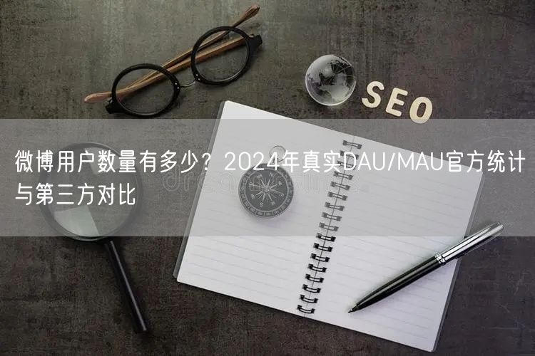 微博用户数量有多少？2024年真实DAU/MAU官方统计与第三方对比
