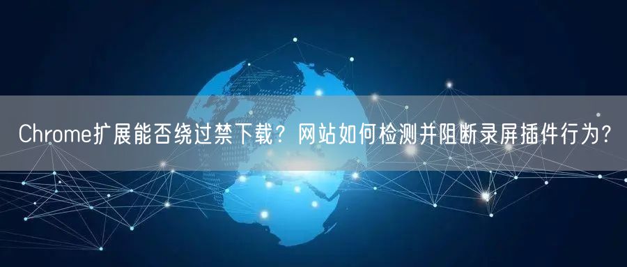 Chrome扩展能否绕过禁下载？网站如何检测并阻断录屏插件行为？