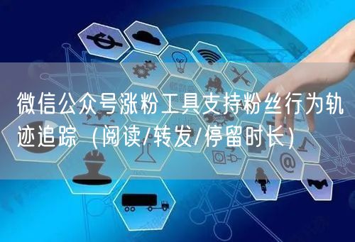 微信公众号涨粉工具支持粉丝行为轨迹追踪（阅读/转发/停留时长）