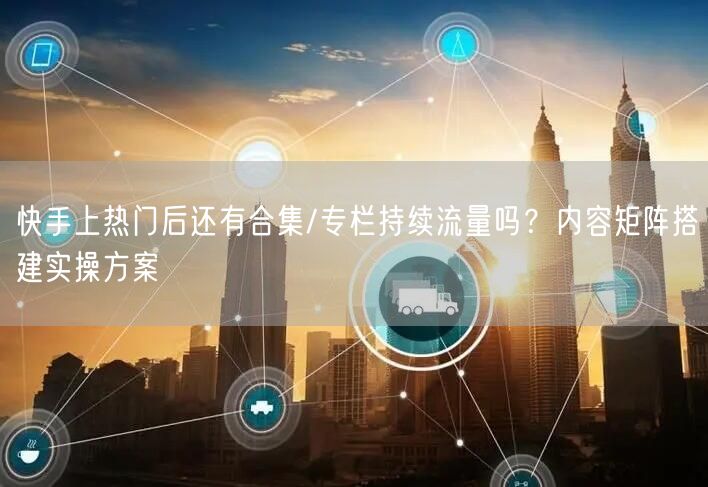 快手上热门后还有合集/专栏持续流量吗？内