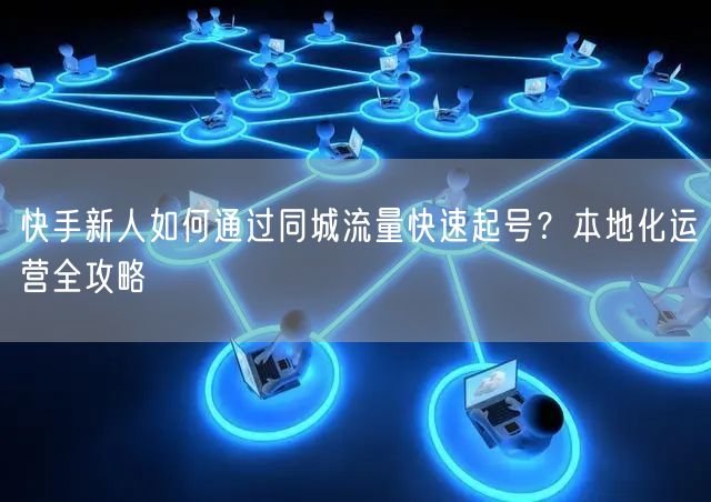 快手新人如何通过同城流量快速起号？本地化