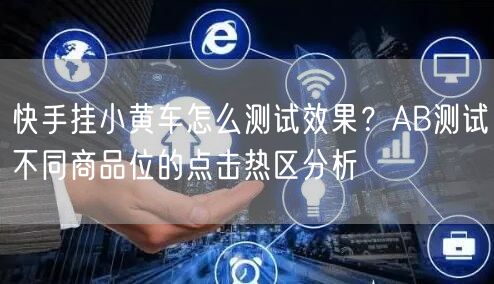快手挂小黄车怎么测试效果？AB测试不同商