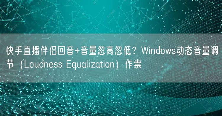 快手直播伴侣回音+音量忽高忽低？Windows动态音量调节（Loudness E