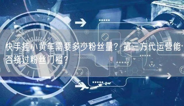 快手挂小黄车需要多少粉丝量？第三方代运营