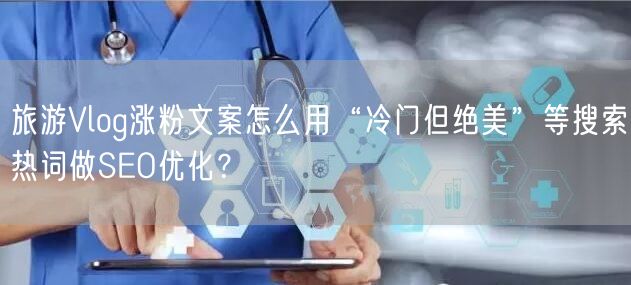 旅游Vlog涨粉文案怎么用“冷门但绝美”等搜索热词做SEO优化？