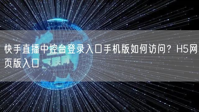 快手直播中控台登录入口手机版如何访问？H5网页版入口