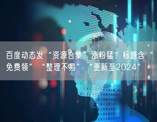 百度动态发“资源合集”涨粉猛？标题含“免费领”“整理不易”“更新至2024”