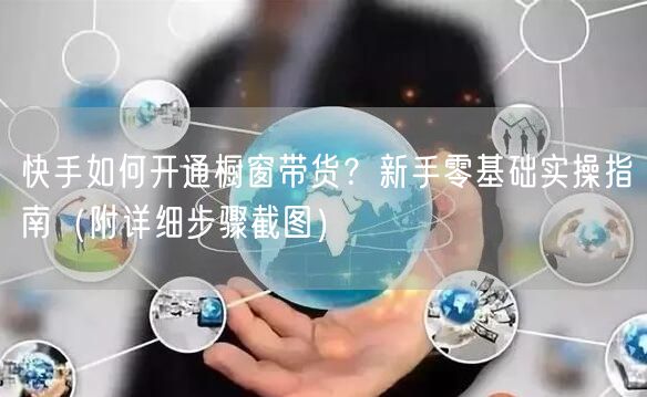 快手如何开通橱窗带货？新手零基础实操指南（附详细步骤截图）