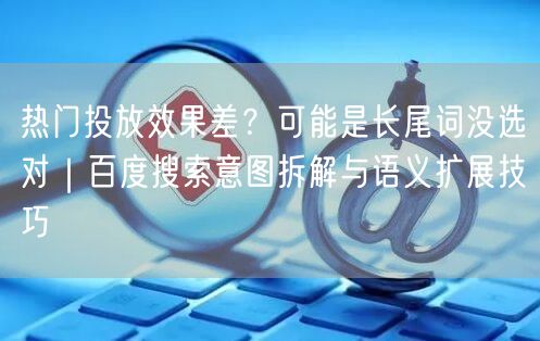热门投放效果差？可能是长尾词没选对｜百度搜索意图拆解与语义扩展技巧