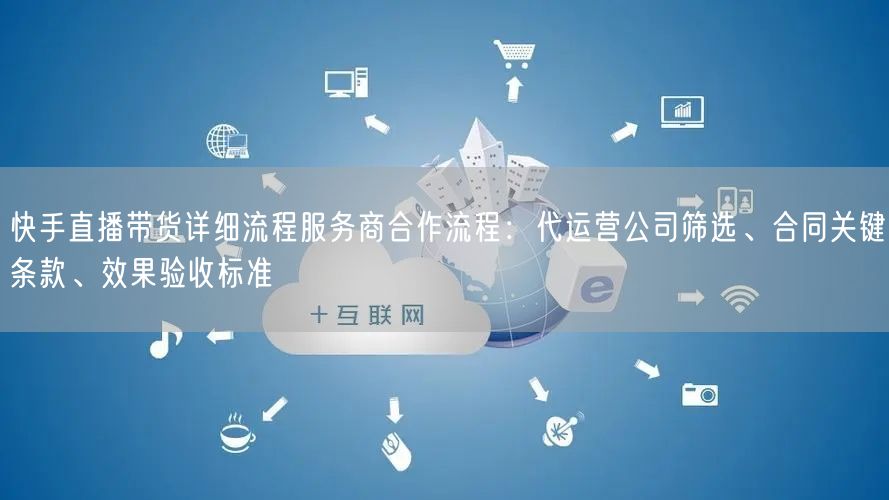 快手直播带货详细流程服务商合作流程：代运营公司筛选、合同关键条款、效果验收标准