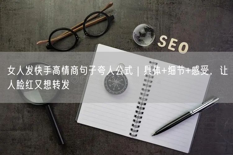 女人发快手高情商句子夸人公式｜具体+细节+感受，让人脸红又想转发