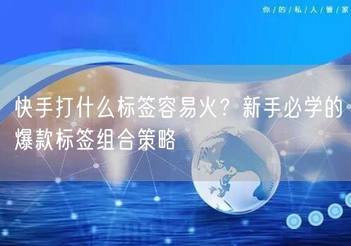 快手打什么标签容易火？新手必学的爆款标签组合策略