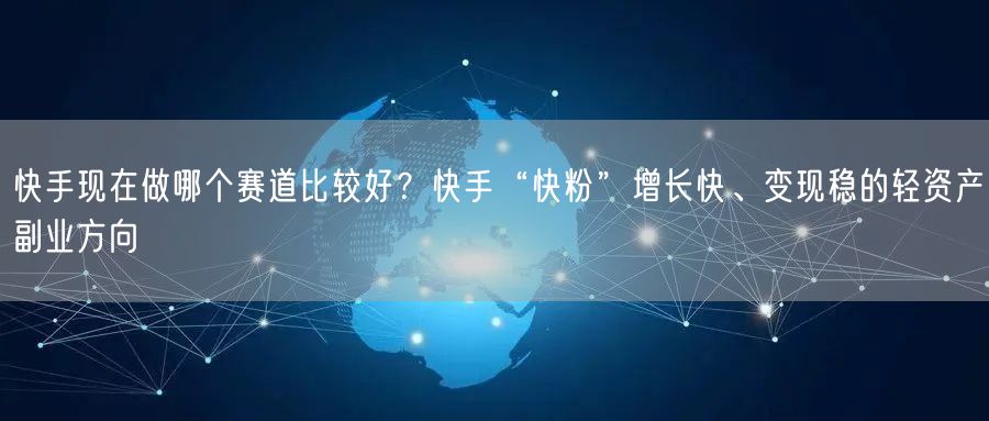 快手现在做哪个赛道比较好？快手“快粉”增长快、变现稳的轻资产副业方向