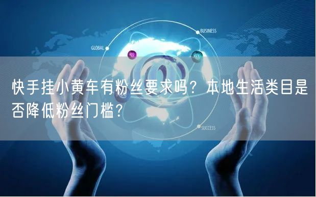 快手挂小黄车有粉丝要求吗？本地生活类目是否降低粉丝门槛？