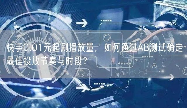 快手0.01元起刷播放量，如何通过AB测试确定最佳投放节奏与时段？