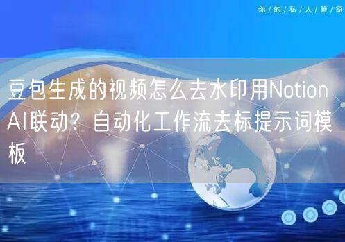豆包生成的视频怎么去水印用Notion AI联动？自动化工作流去标提示词模板
