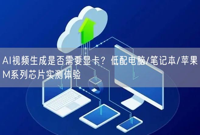 AI视频生成是否需要显卡？低配电脑/笔记本/苹果M系列芯片实测体验