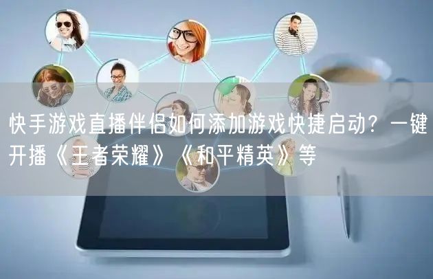 快手游戏直播伴侣如何添加游戏快捷启动？一键开播《王者荣耀》《和平精英》等