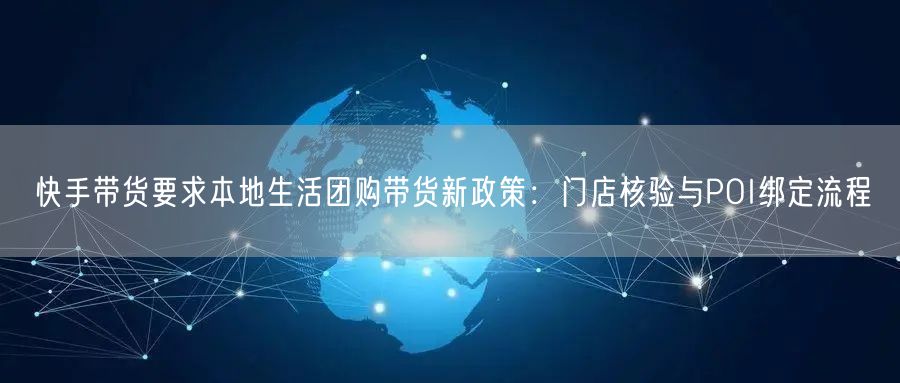 快手带货要求本地生活团购带货新政策：门店核验与POI绑定流程