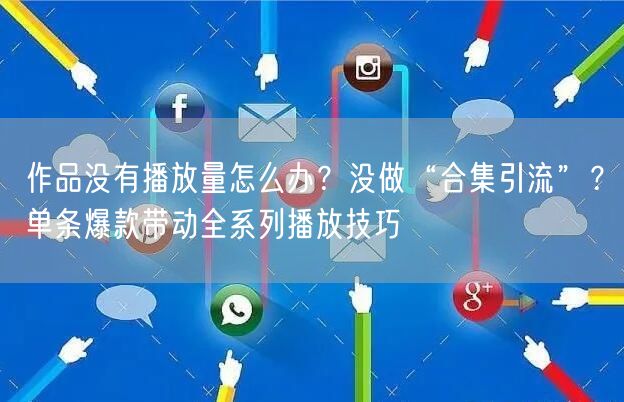 作品没有播放量怎么办？没做“合集引流”？单条爆款带动全系列播放技巧