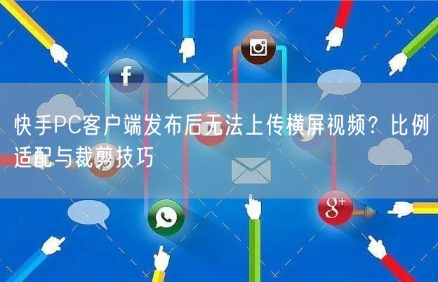 快手PC客户端发布后无法上传横屏视频？比例适配与裁剪技巧