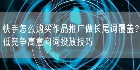 快手怎么购买作品推广做长尾词覆盖？低竞争高意向词投放技巧