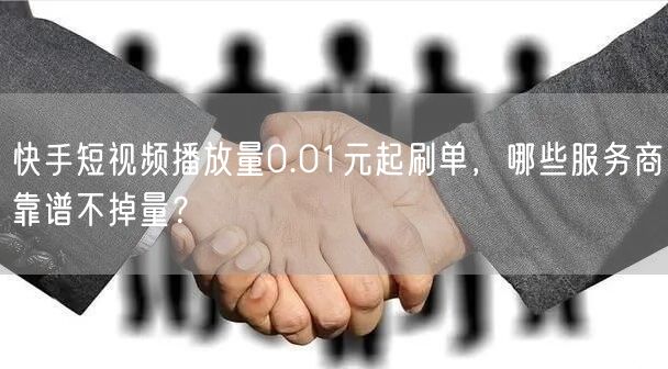 快手短视频播放量0.01元起刷单，哪些服务商靠谱不掉量？