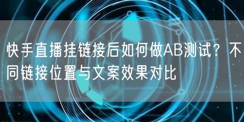 快手直播挂链接后如何做AB测试？不同链接位置与文案效果对比