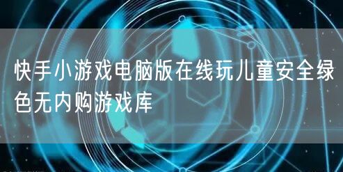 快手小游戏电脑版在线玩儿童安全绿色无内购游戏库