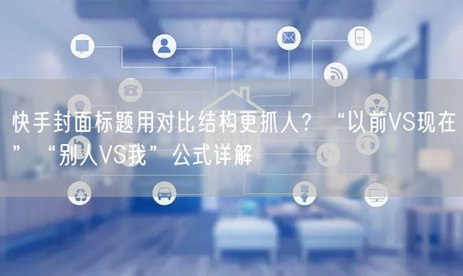 快手封面标题用对比结构更抓人？“以前VS现在”“别人VS我”公式详解