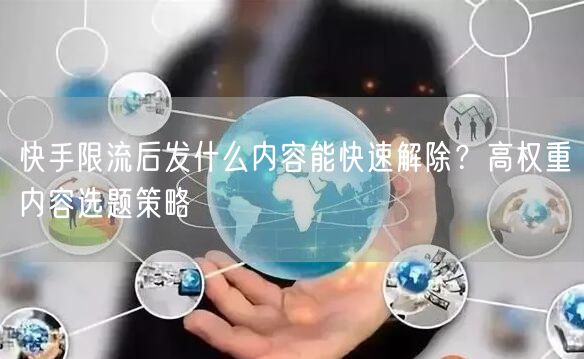快手限流后发什么内容能快速解除？高权重内容选题策略